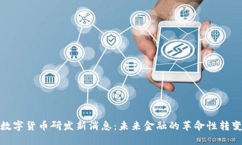 数字货币研发新消息:未来金融的革命性转变
