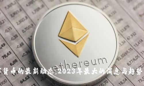 数字货币的最新动态:2023年最大的消息与趋势分析