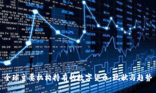 全球主要机构持有的数字货币:现状与趋势